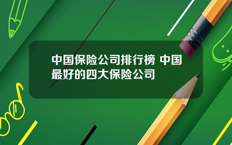 中国保险公司排行榜 中国最好的四大保险公司